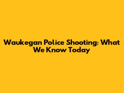 Waukegan Police Shooting: What We Know Today