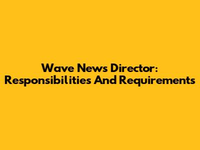 Wave News Director: Responsibilities And Requirements