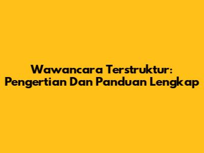 Wawancara Terstruktur: Pengertian Dan Panduan Lengkap