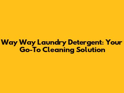 Way Way Laundry Detergent: Your Go-To Cleaning Solution