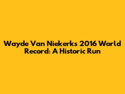 Wayde Van Niekerk's 2016 World Record: A Historic Run