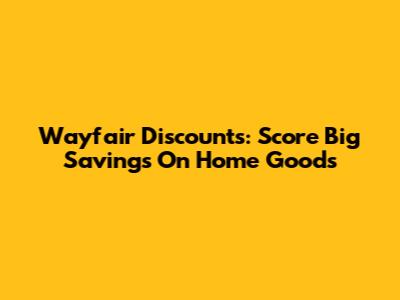 Wayfair Discounts: Score Big Savings On Home Goods