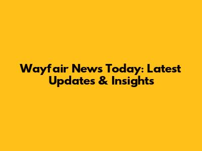 Wayfair News Today: Latest Updates & Insights