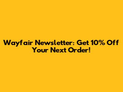 Wayfair Newsletter: Get 10% Off Your Next Order!