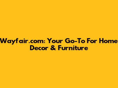 Wayfair.com: Your Go-To For Home Decor & Furniture