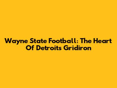 Wayne State Football: The Heart Of Detroit's Gridiron
