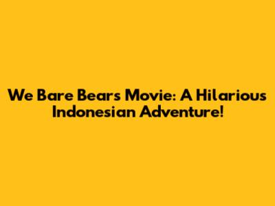 We Bare Bears Movie: A Hilarious Indonesian Adventure!