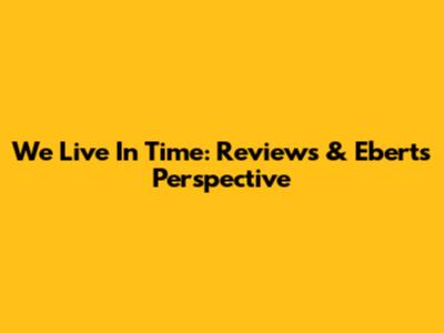 We Live In Time: Reviews & Ebert's Perspective