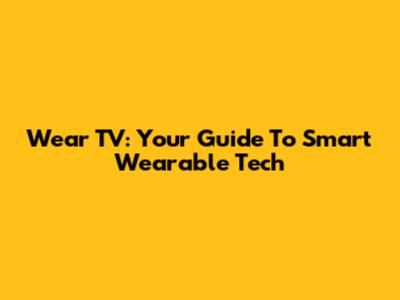 Wear TV: Your Guide To Smart Wearable Tech