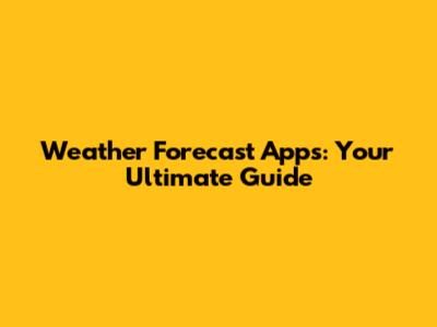Weather Forecast Apps: Your Ultimate Guide