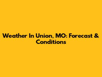 Weather In Union, MO: Forecast & Conditions