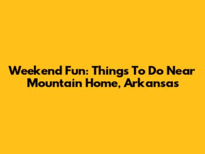 Weekend Fun: Things To Do Near Mountain Home, Arkansas