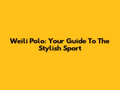 Weili Polo: Your Guide To The Stylish Sport