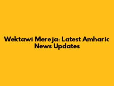 Wektawi Mereja: Latest Amharic News Updates