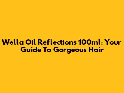 Wella Oil Reflections 100ml: Your Guide To Gorgeous Hair