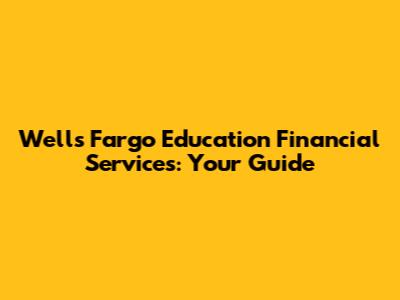 Wells Fargo Education Financial Services: Your Guide