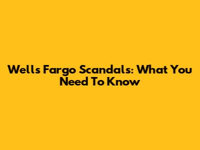Wells Fargo Scandals: What You Need To Know