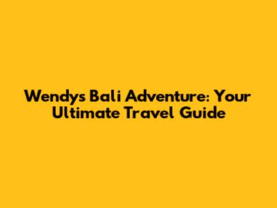 Wendy's Bali Adventure: Your Ultimate Travel Guide