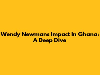Wendy Newman's Impact In Ghana: A Deep Dive