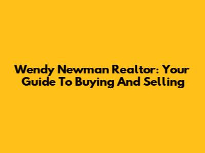 Wendy Newman Realtor: Your Guide To Buying And Selling