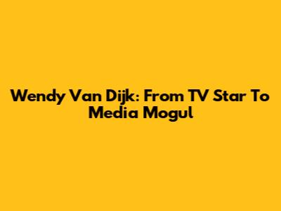 Wendy Van Dijk: From TV Star To Media Mogul