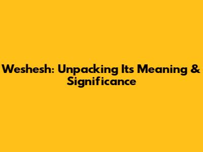 Weshesh: Unpacking Its Meaning & Significance