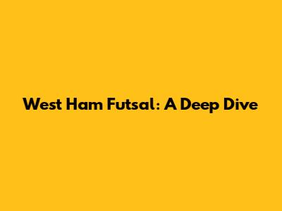 West Ham Futsal: A Deep Dive