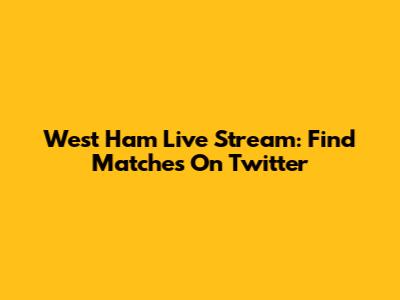 West Ham Live Stream: Find Matches On Twitter