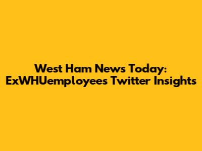 West Ham News Today: ExWHUemployee's Twitter Insights