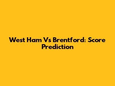 West Ham Vs Brentford: Score Prediction