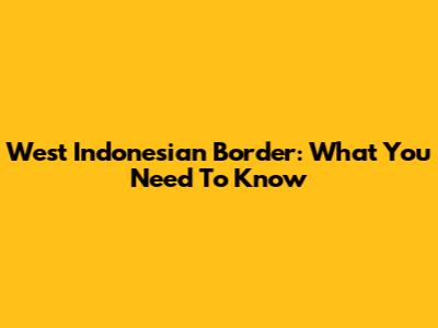 West Indonesian Border: What You Need To Know