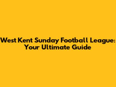 West Kent Sunday Football League: Your Ultimate Guide