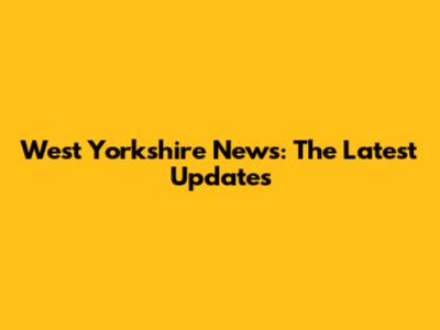 West Yorkshire News: The Latest Updates