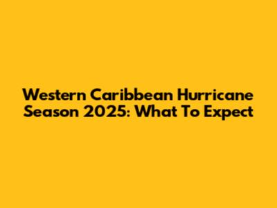 Western Caribbean Hurricane Season 2025: What To Expect