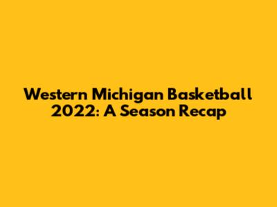 Western Michigan Basketball 2022: A Season Recap