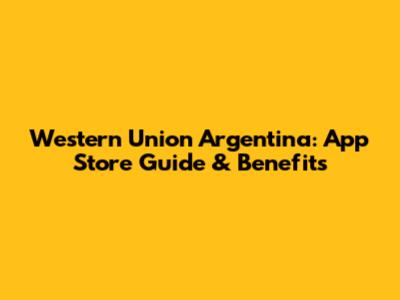 Western Union Argentina: App Store Guide & Benefits