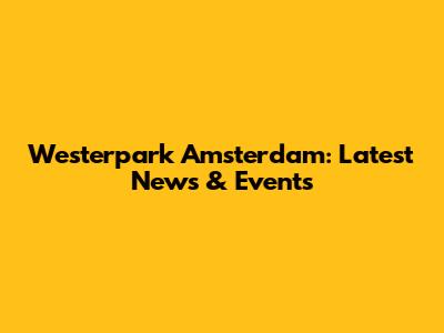 Westerpark Amsterdam: Latest News & Events