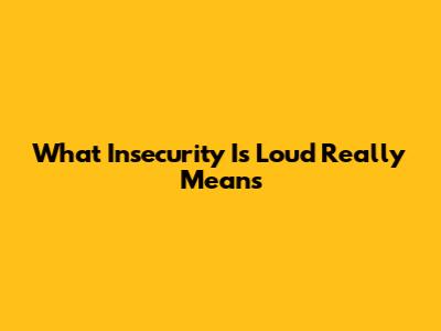 What "Insecurity Is Loud" Really Means