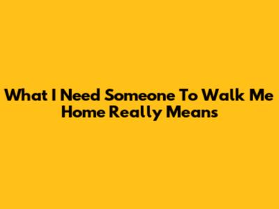 What 'I Need Someone To Walk Me Home' Really Means