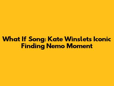 What If Song: Kate Winslet's Iconic "Finding Nemo" Moment