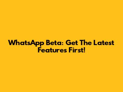 WhatsApp Beta: Get The Latest Features First!