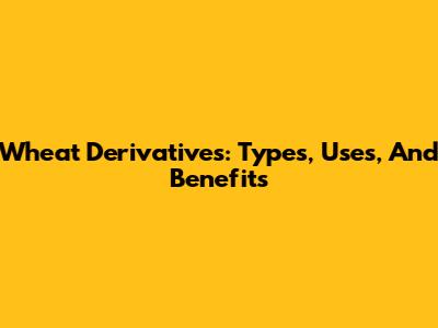 Wheat Derivatives: Types, Uses, And Benefits