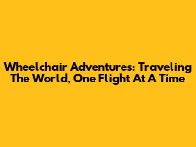 Wheelchair Adventures: Traveling The World, One Flight At A Time