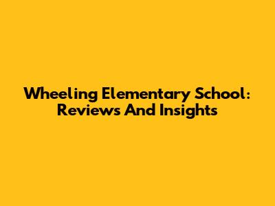 Wheeling Elementary School: Reviews And Insights