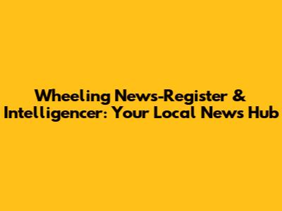 Wheeling News-Register & Intelligencer: Your Local News Hub