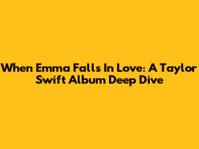 When Emma Falls In Love: A Taylor Swift Album Deep Dive
