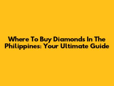 Where To Buy Diamonds In The Philippines: Your Ultimate Guide