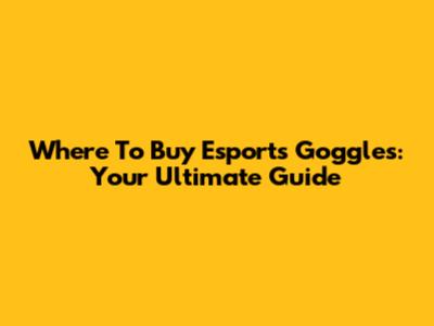 Where To Buy Esports Goggles: Your Ultimate Guide