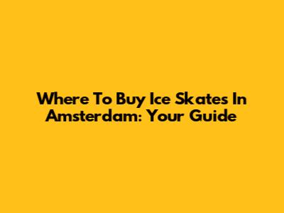Where To Buy Ice Skates In Amsterdam: Your Guide