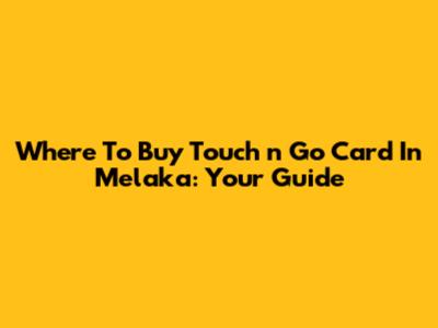 Where To Buy Touch 'n Go Card In Melaka: Your Guide